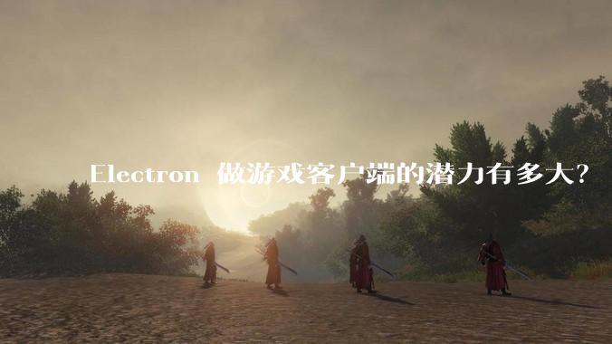 Electron 做游戏客户端的潜力有多大？