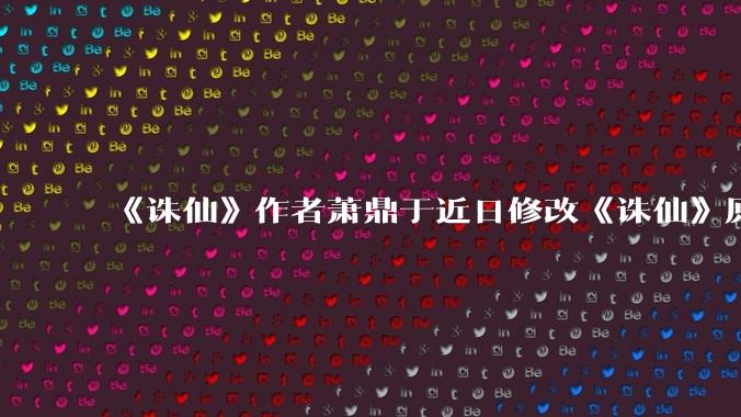 《诛仙》作者萧鼎于近日修改《诛仙》原作并大量删去碧瑶戏份，如何看待这一行为？
