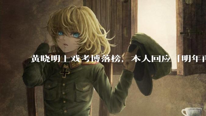 黄晓明上戏考博落榜，本人回应「明年再战」，怎样看明星对高学历的追求？上戏博士有多难考？