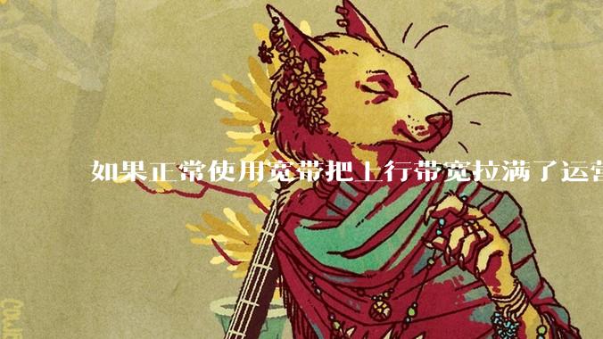 如果正常使用宽带把上行带宽拉满了运营商会管吗?