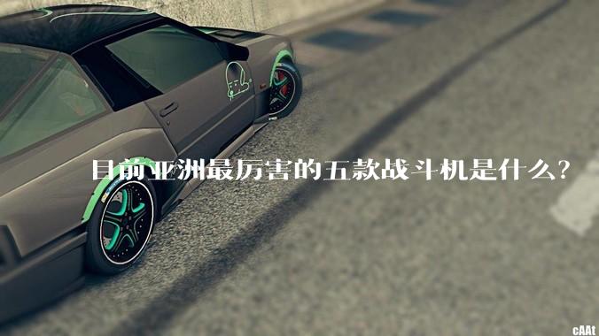 目前亚洲最厉害的五款战斗机是什么？