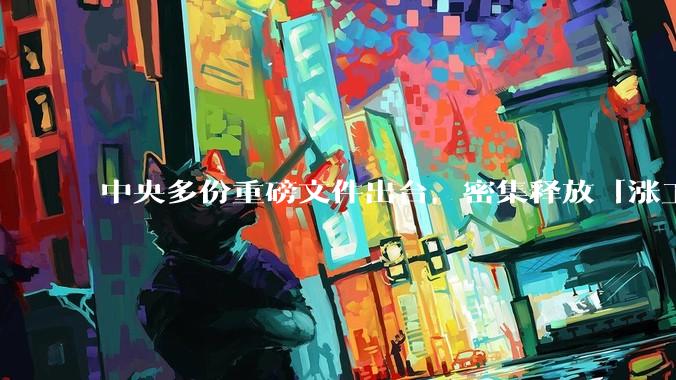 中央多份重磅文件出台，密集释放「涨工资」「提高居民收入」的信号，这背后有何深意？