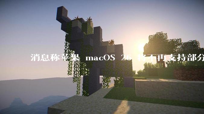 消息称苹果 macOS 26 将不再支持部分旧款英特尔 CPU 机型，这背后原因有哪些？