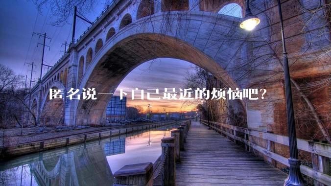 匿名说一下自己最近的烦恼吧？