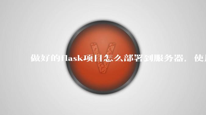 做好的flask项目怎么部署到服务器，使用公网ip可访问？