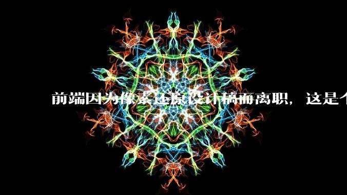 前端因为像素还原设计稿而离职，这是个别现象吗？