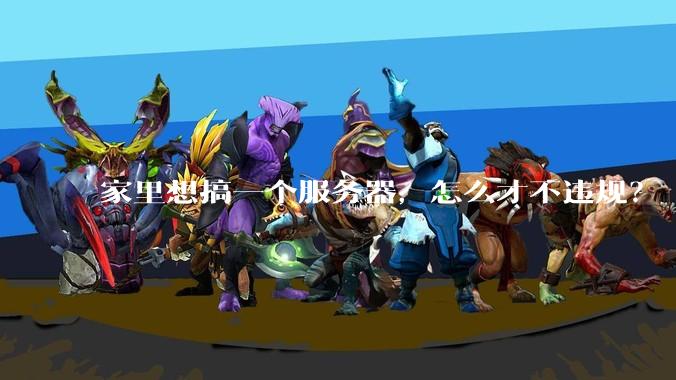 家里想搞一个服务器，怎么才不违规？