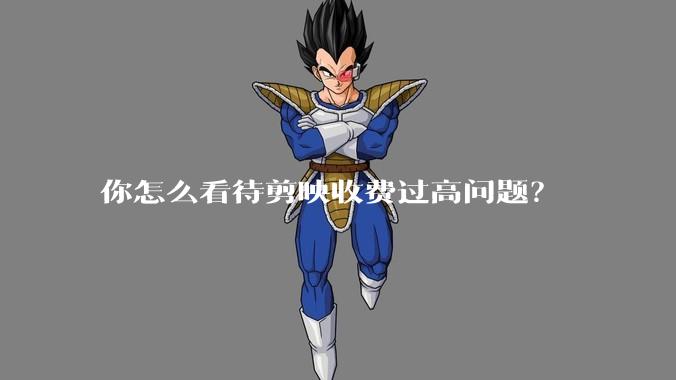 你怎么看待剪映收费过高问题？