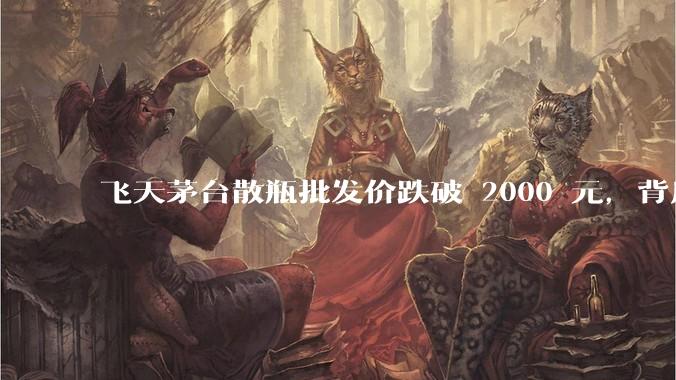 飞天茅台散瓶批发价跌破 2000 元，背后什么原因？收藏茅台还能增值吗？