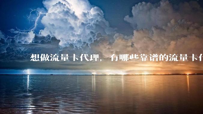 想做流量卡代理，有哪些靠谱的流量卡代理平台？